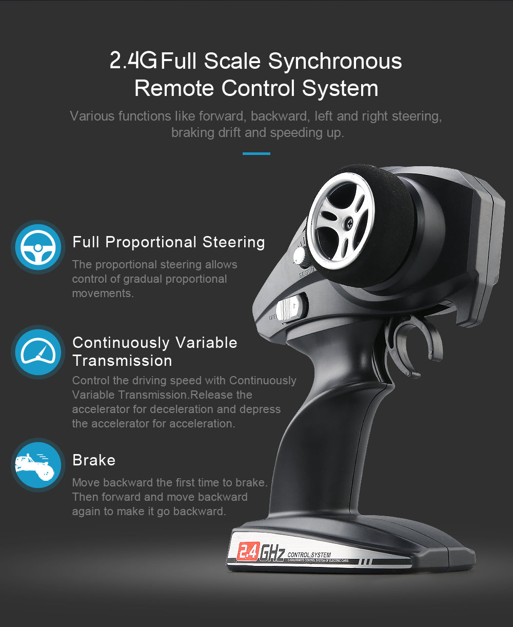 2.4G FullScale Synchronous Remote Control System Various functions like forward, backward, left and right steering,braking drift and speeding up.